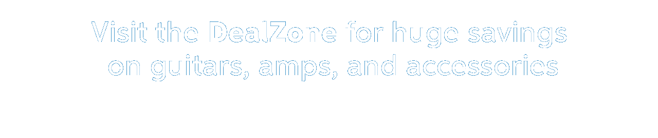 Visit the DealZone for huge savings on guitars, amps, and accessories.