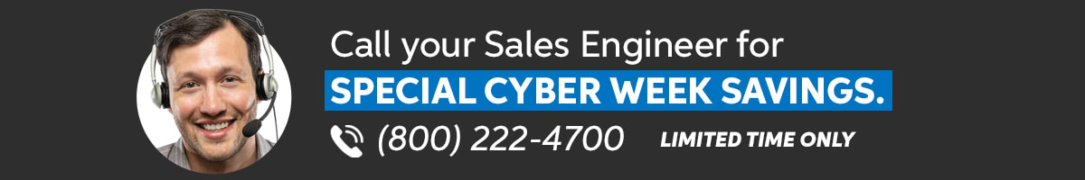 Call your Sales Engineer for special Cyber Week savings. (800) 222-4700