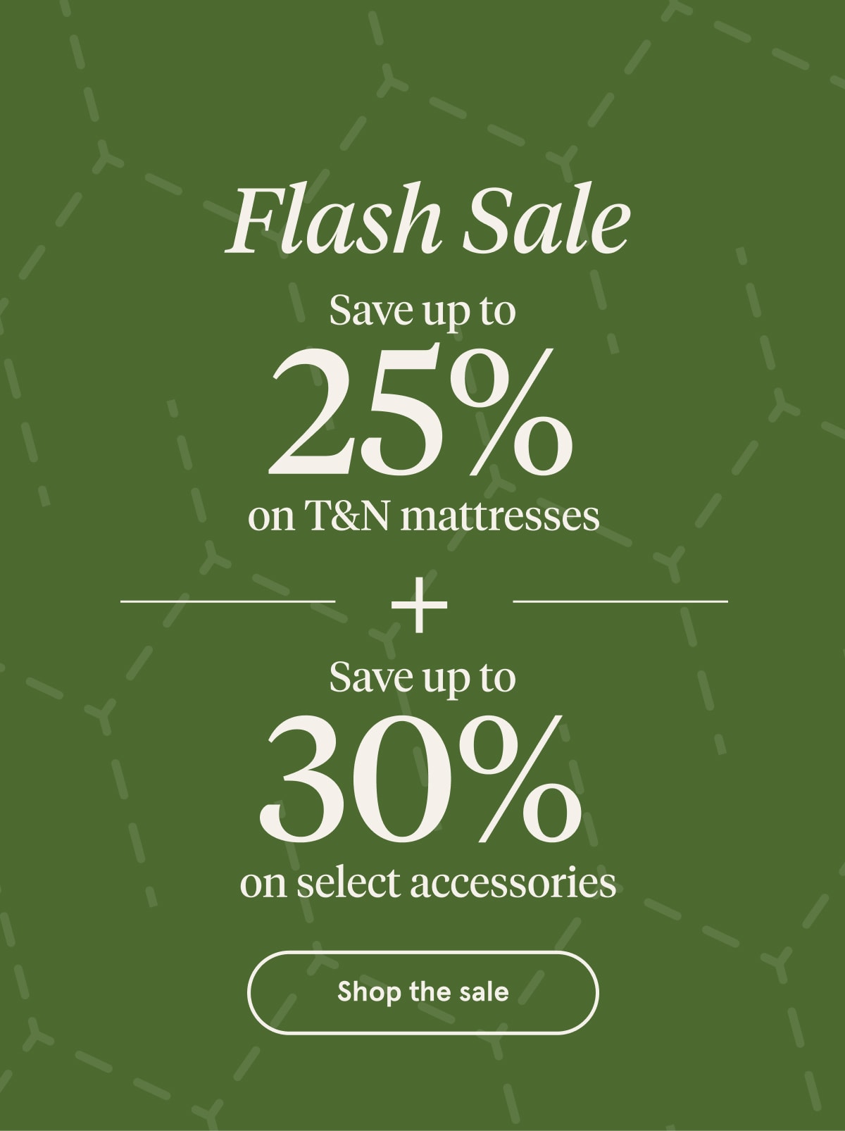 Flash Sale | Save up to 25% on T&N mattresses | Save up to 30% on select accessories | Shop the Sale