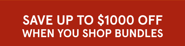 Save Up to $1000 OFF when you shop bundles