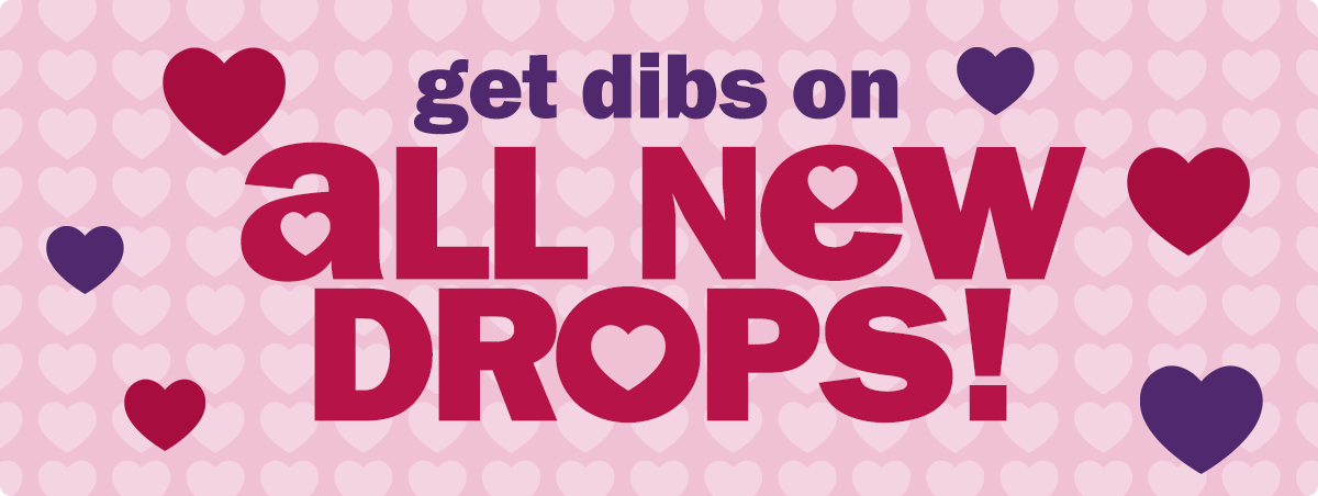 get dibs on all new drops!