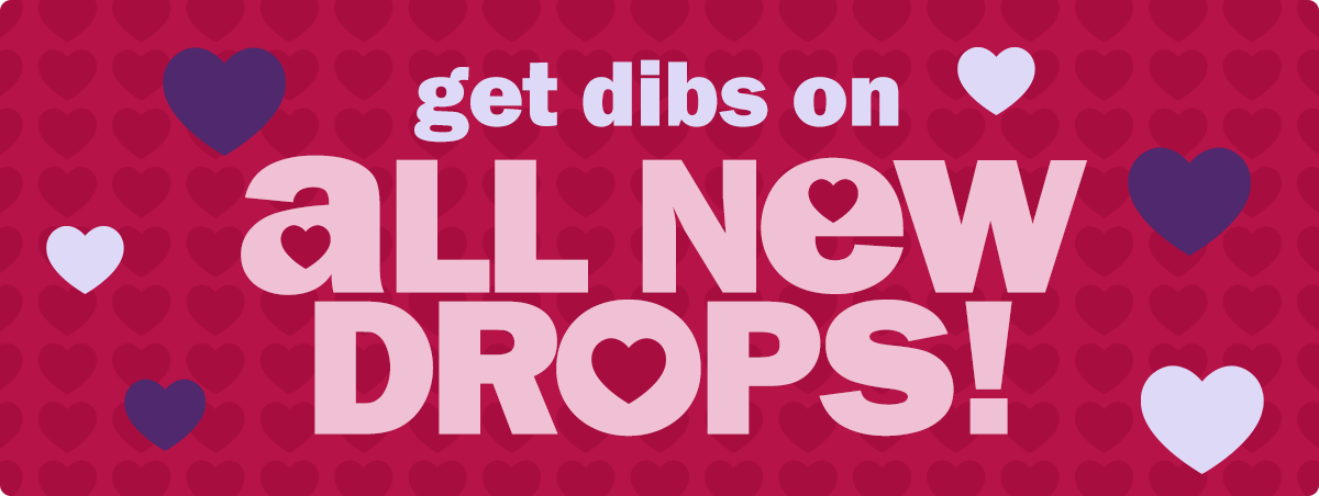 get dibs on all new drops!