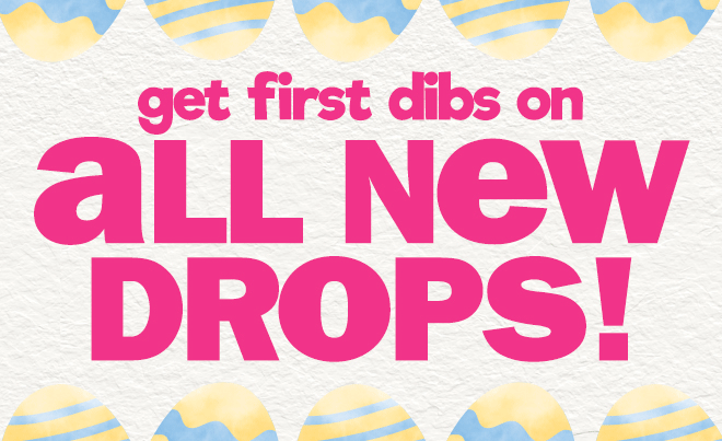 get dibs on all new drops!