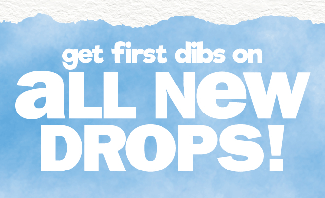 get dibs on all new drops!