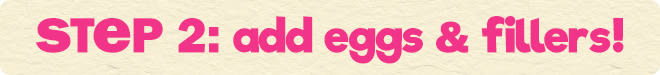 step 2: add eggs & fillers!