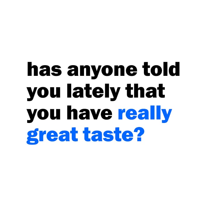 has anyone told you lately that you have really great taste?